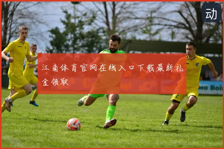 江南体育官网在线入口下载最新礼金领取