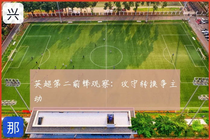 英超第二前锋观察：攻守转换争主动