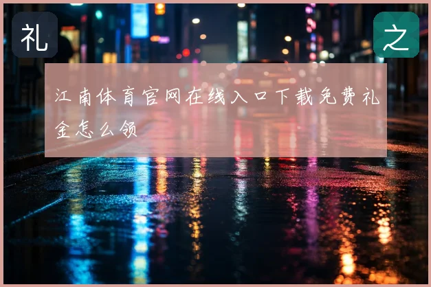 江南体育官网在线入口下载免费礼金怎么领