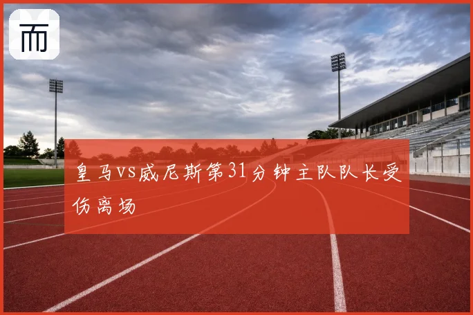 皇马vs威尼斯第31分钟主队队长受伤离场
