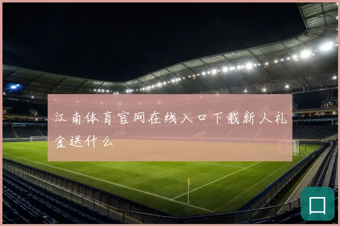 江南体育官网在线入口下载新人礼金送什么