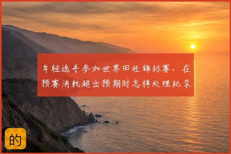 年轻选手参加世界田径锦标赛，在预赛消耗超出预期时怎样处理纪录压力