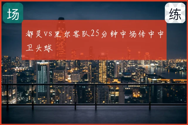都灵vs里尔客队25分钟中场传中中卫头球
