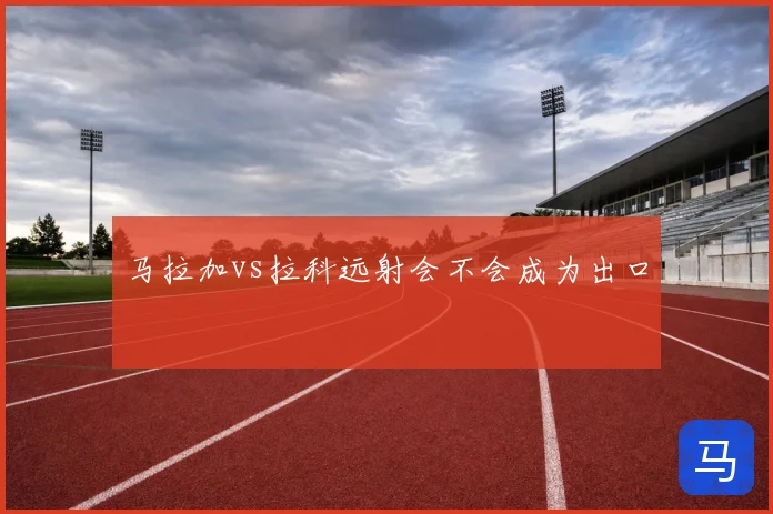 马拉加vs拉科远射会不会成为出口