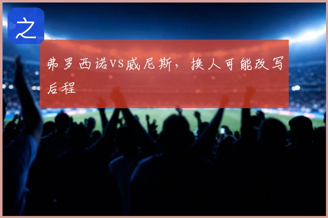 弗罗西诺vs威尼斯，换人可能改写后程